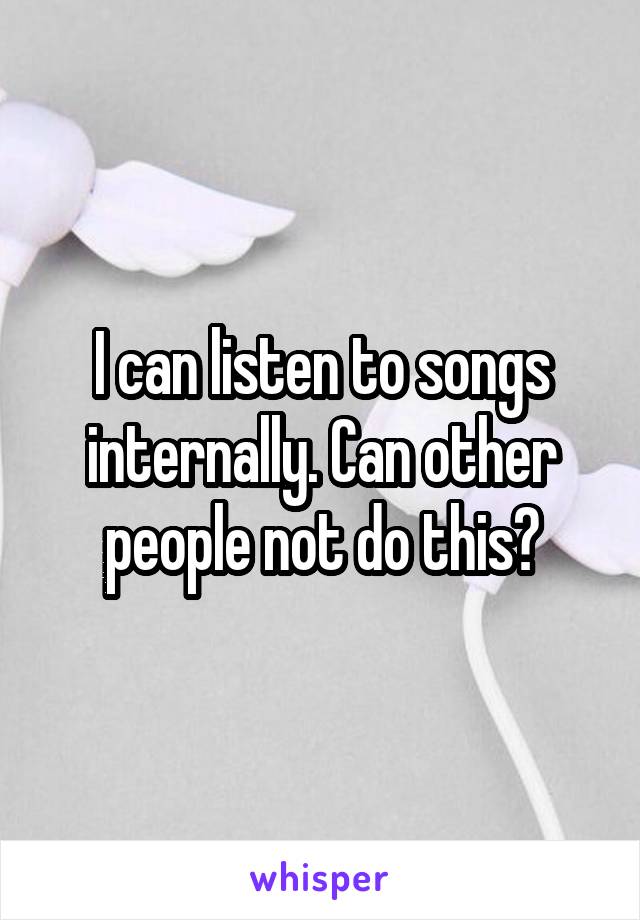 I can listen to songs internally. Can other people not do this?