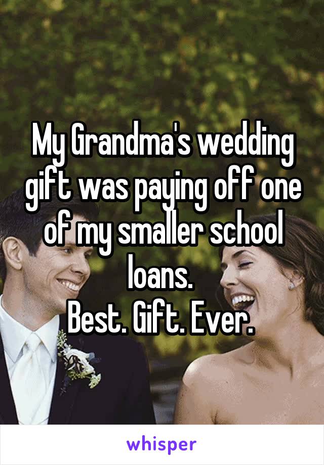 My Grandma's wedding gift was paying off one of my smaller school loans. 
Best. Gift. Ever. 