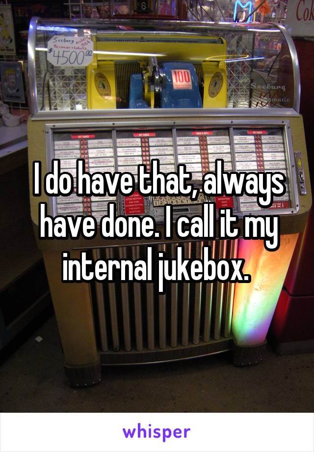 I do have that, always have done. I call it my internal jukebox. 