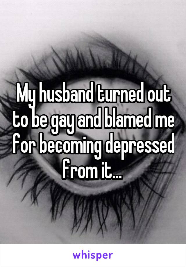 My husband turned out to be gay and blamed me for becoming depressed from it... 