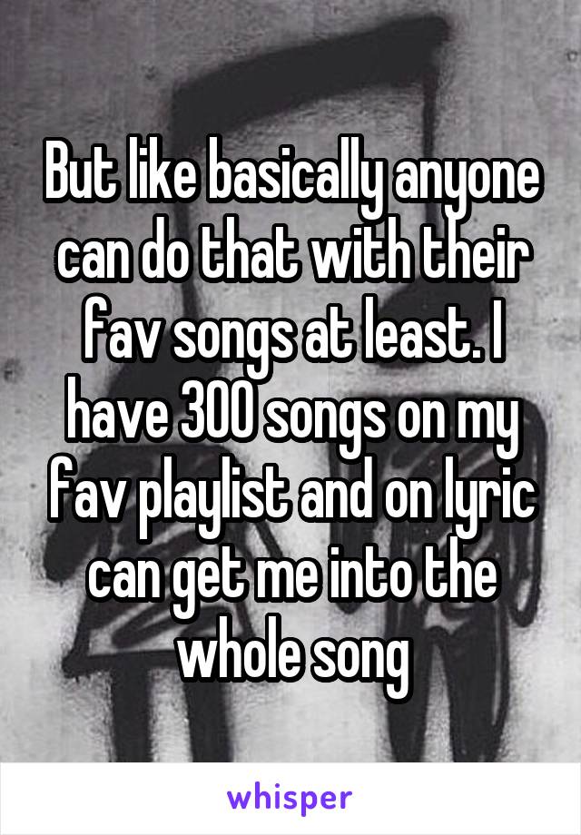 But like basically anyone can do that with their fav songs at least. I have 300 songs on my fav playlist and on lyric can get me into the whole song