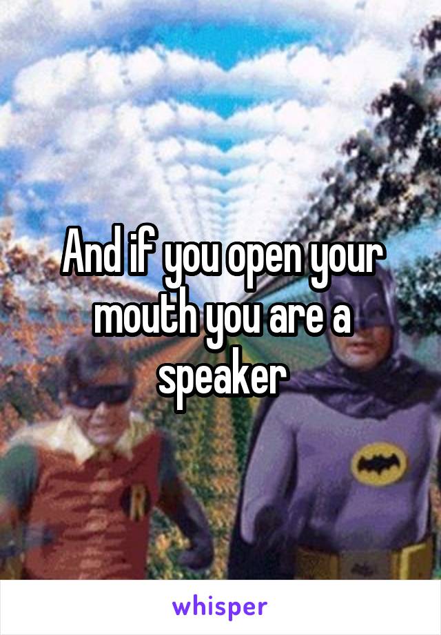 And if you open your mouth you are a speaker