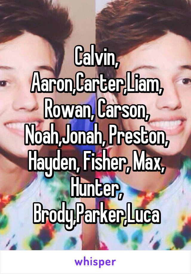 Calvin, Aaron,Carter,Liam,
Rowan, Carson, Noah,Jonah, Preston, Hayden, Fisher, Max, Hunter, Brody,Parker,Luca