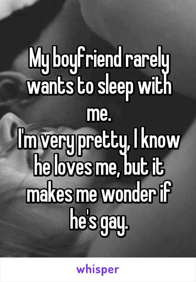 My boyfriend rarely wants to sleep with me.
I'm very pretty, I know he loves me, but it makes me wonder if he's gay.