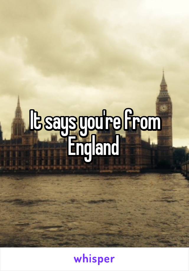 It says you're from England 