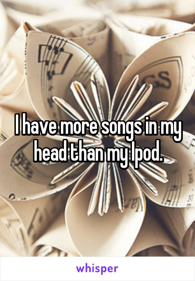 I have more songs in my head than my Ipod.