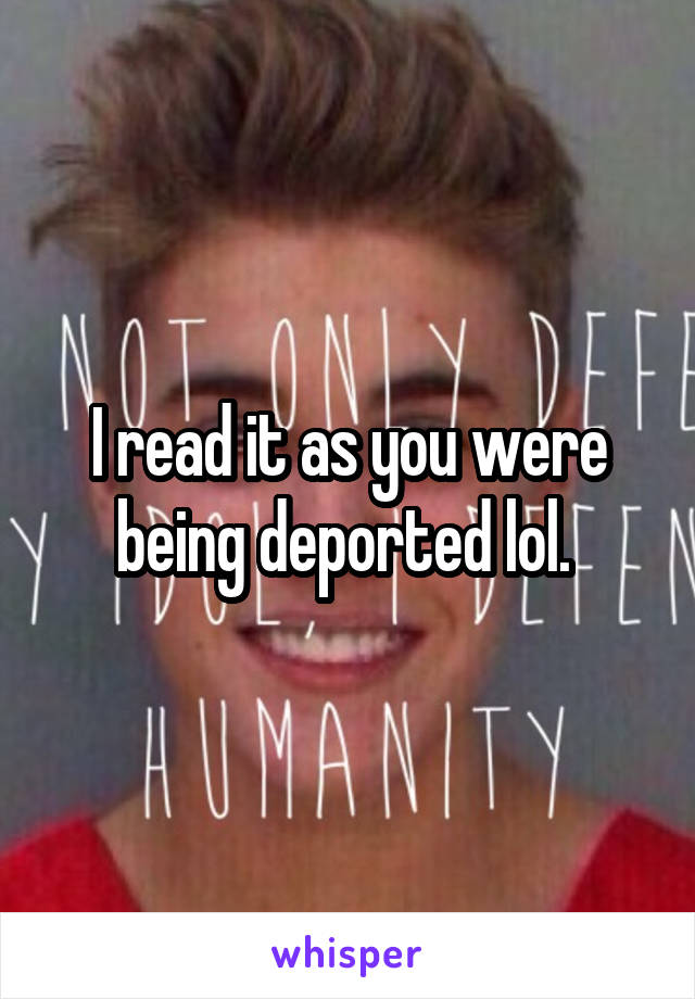 I read it as you were being deported lol. 
