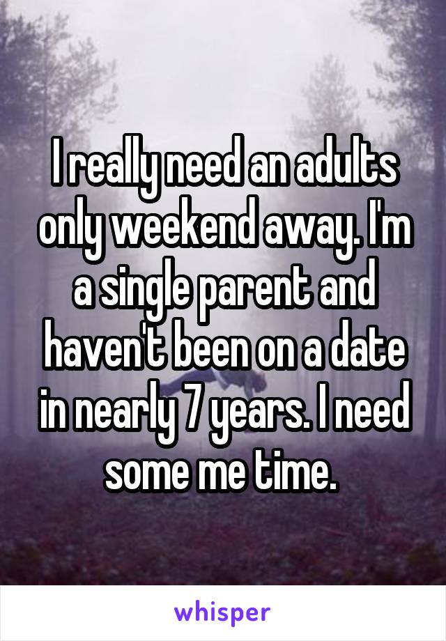 I really need an adults only weekend away. I'm a single parent and haven't been on a date in nearly 7 years. I need some me time. 