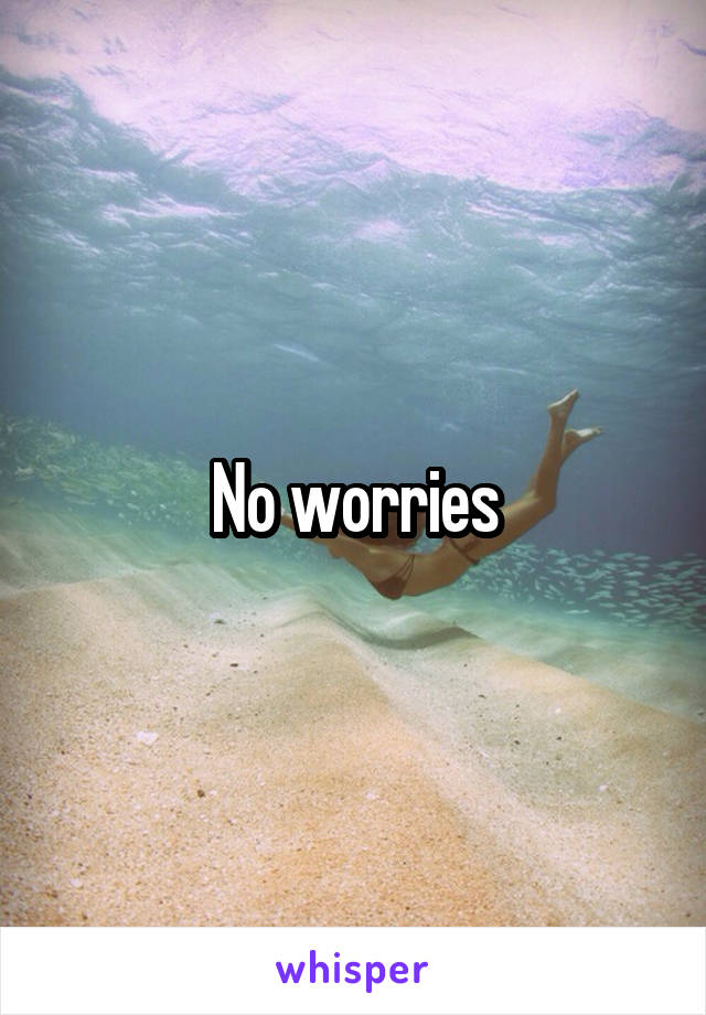 No worries