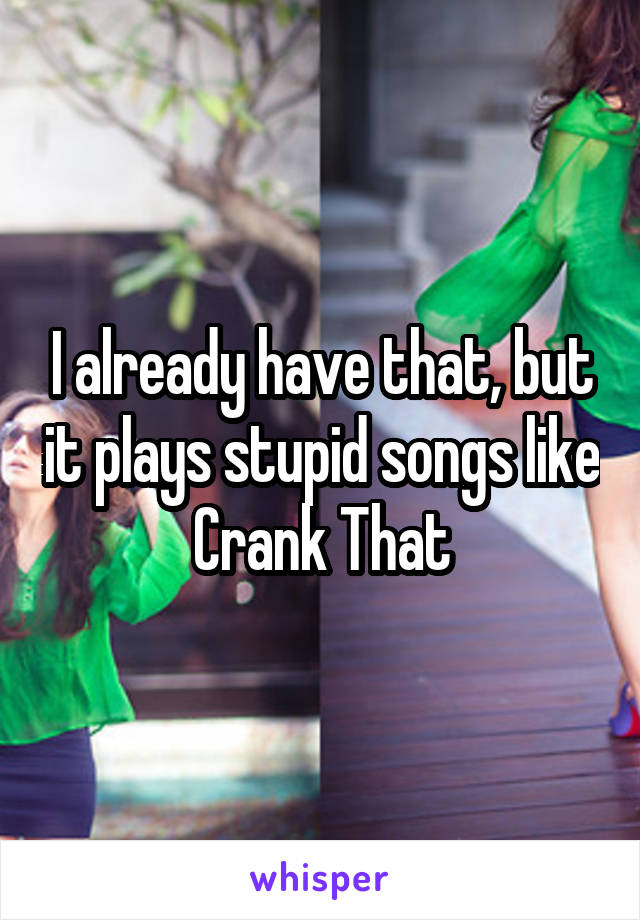 I already have that, but it plays stupid songs like Crank That