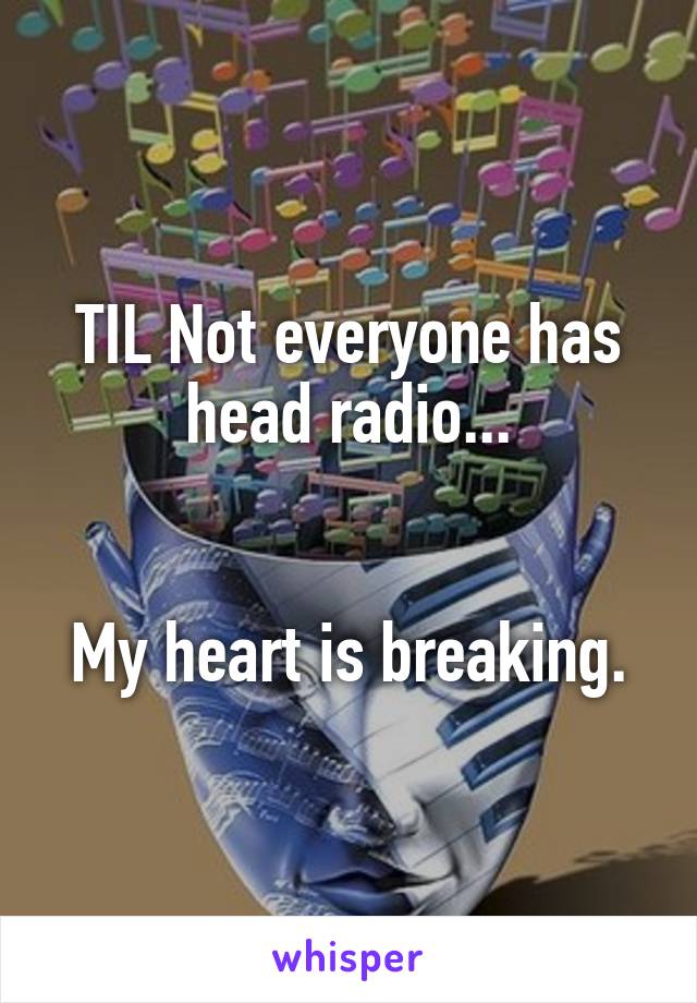 TIL Not everyone has head radio...


My heart is breaking.