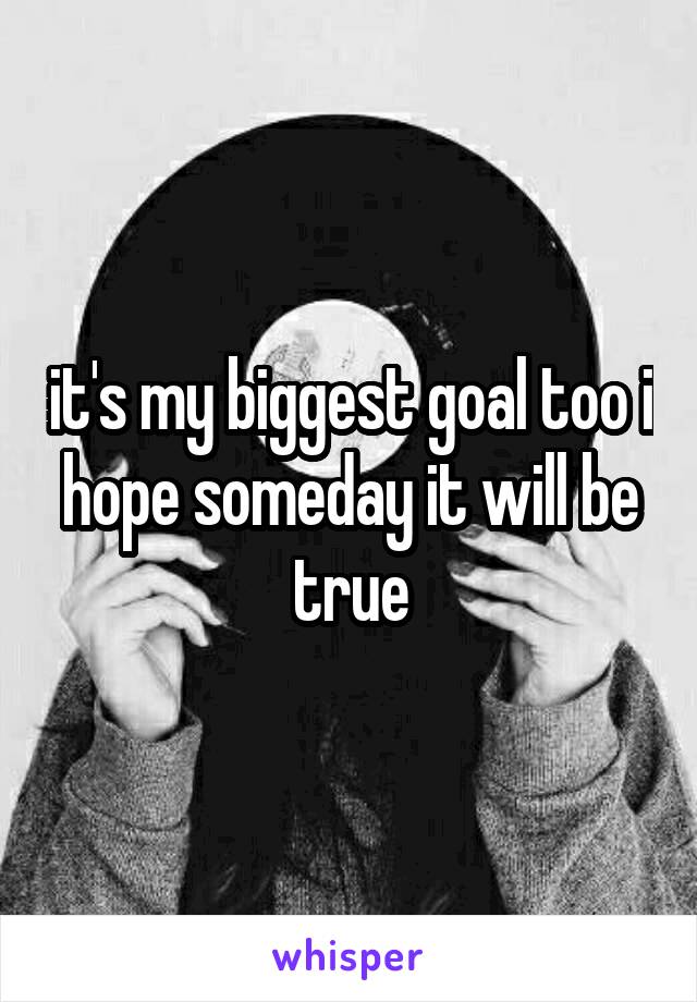 it's my biggest goal too i hope someday it will be true