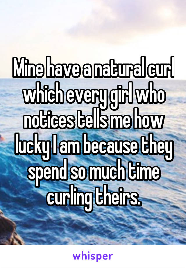 Mine have a natural curl which every girl who notices tells me how lucky I am because they spend so much time curling theirs.