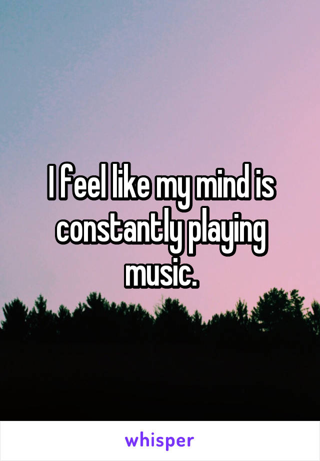 I feel like my mind is constantly playing music.