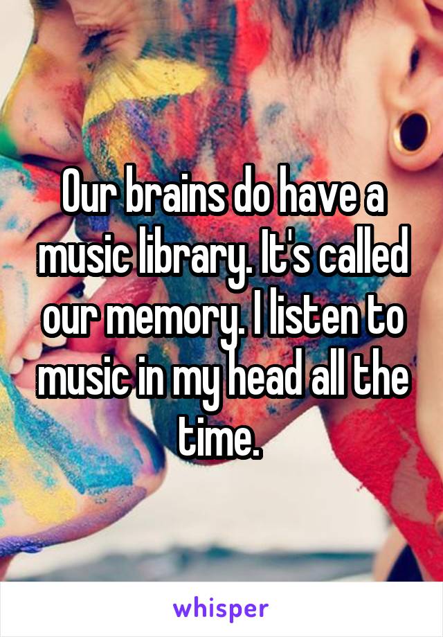Our brains do have a music library. It's called our memory. I listen to music in my head all the time. 