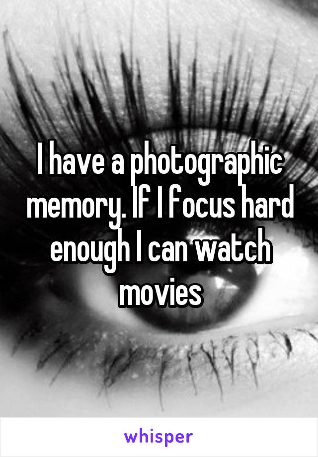 I have a photographic memory. If I focus hard enough I can watch movies