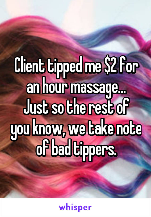 Client tipped me $2 for an hour massage...
Just so the rest of you know, we take note of bad tippers.
