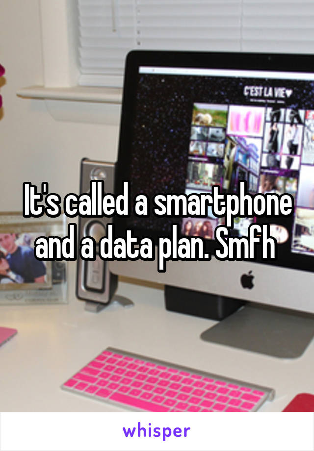 It's called a smartphone and a data plan. Smfh 