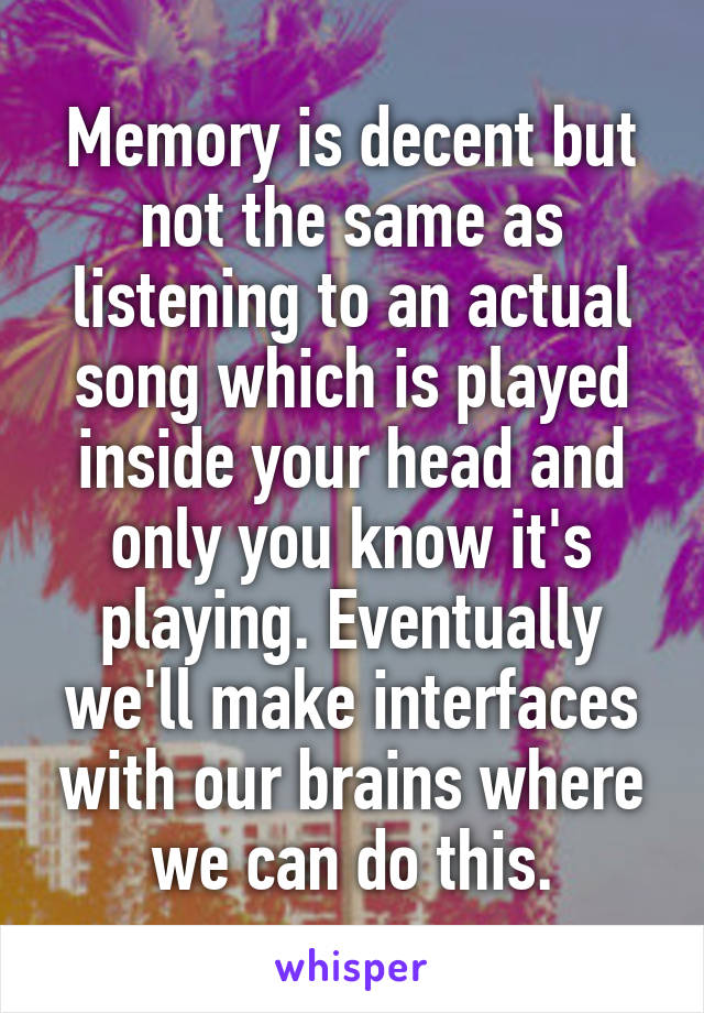 Memory is decent but not the same as listening to an actual song which is played inside your head and only you know it's playing. Eventually we'll make interfaces with our brains where we can do this.