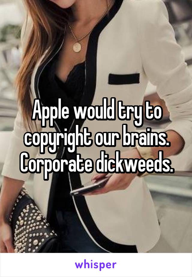Apple would try to copyright our brains. Corporate dickweeds.