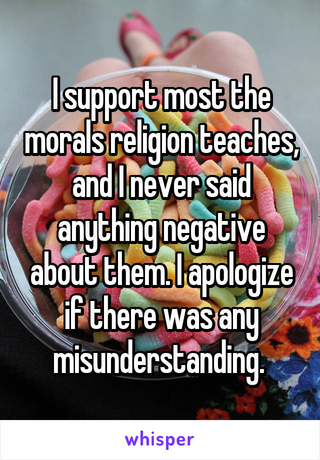 I support most the morals religion teaches, and I never said anything negative about them. I apologize if there was any misunderstanding. 