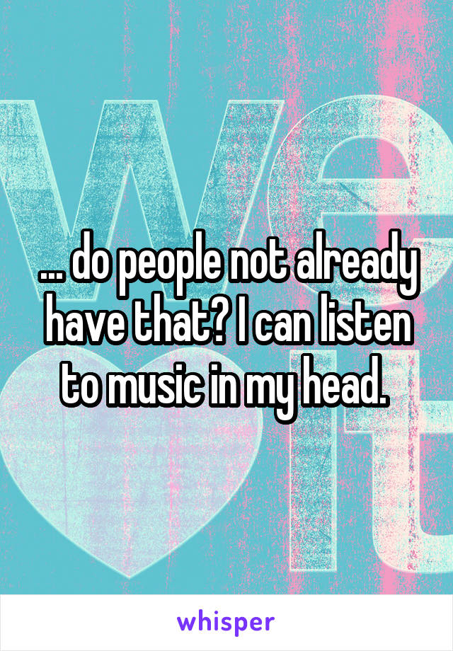 ... do people not already have that? I can listen to music in my head. 