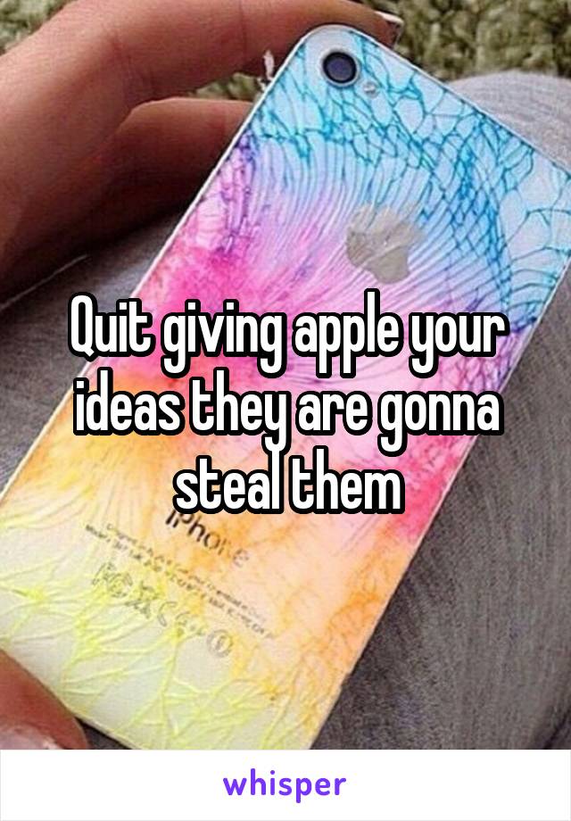 Quit giving apple your ideas they are gonna steal them