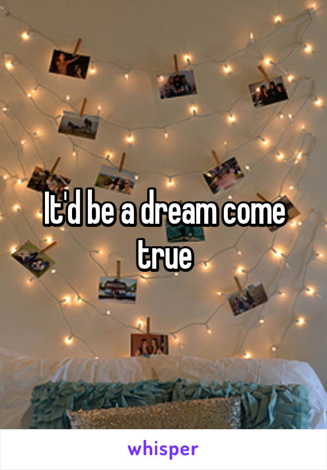 It'd be a dream come true