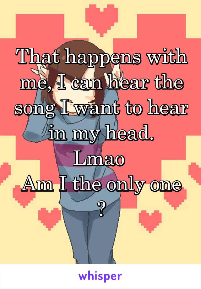 That happens with me, I can hear the song I want to hear in my head.
Lmao 
Am I the only one ?
