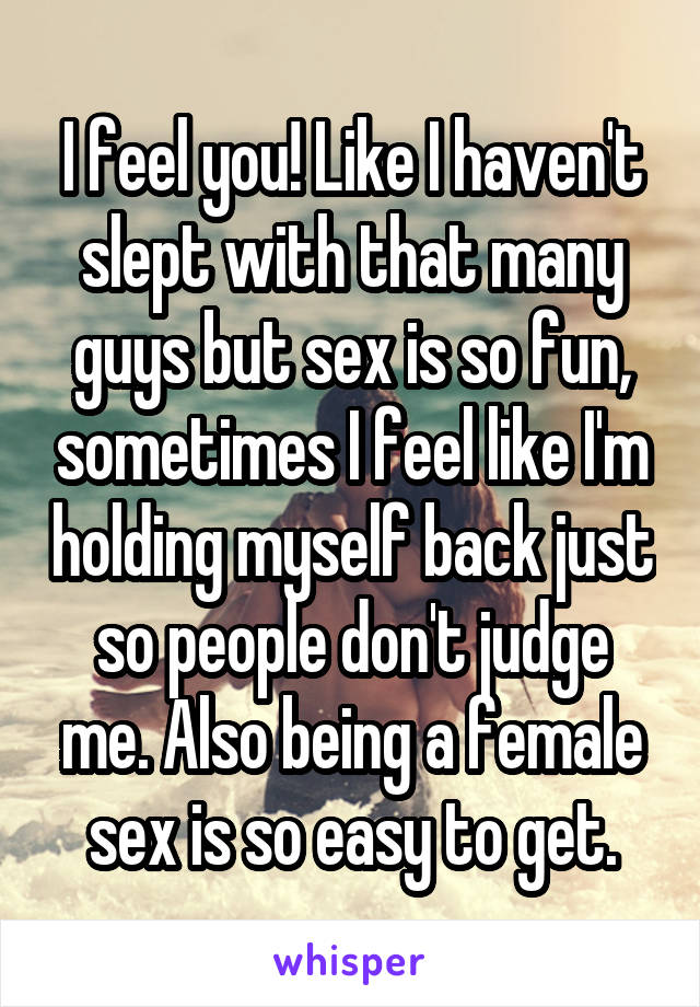 I feel you! Like I haven't slept with that many guys but sex is so fun, sometimes I feel like I'm holding myself back just so people don't judge me. Also being a female sex is so easy to get.