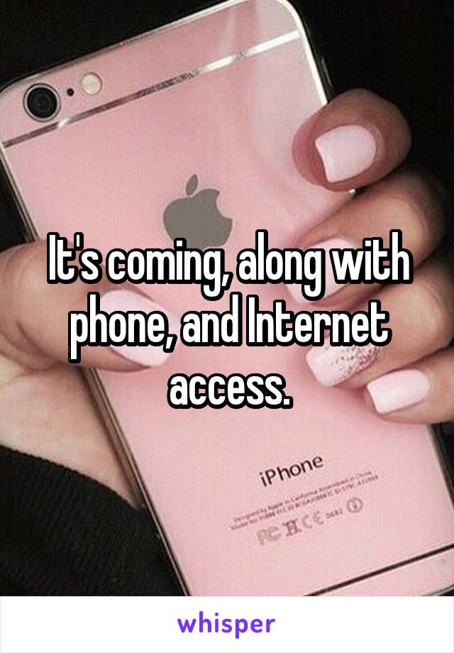 It's coming, along with phone, and Internet access.