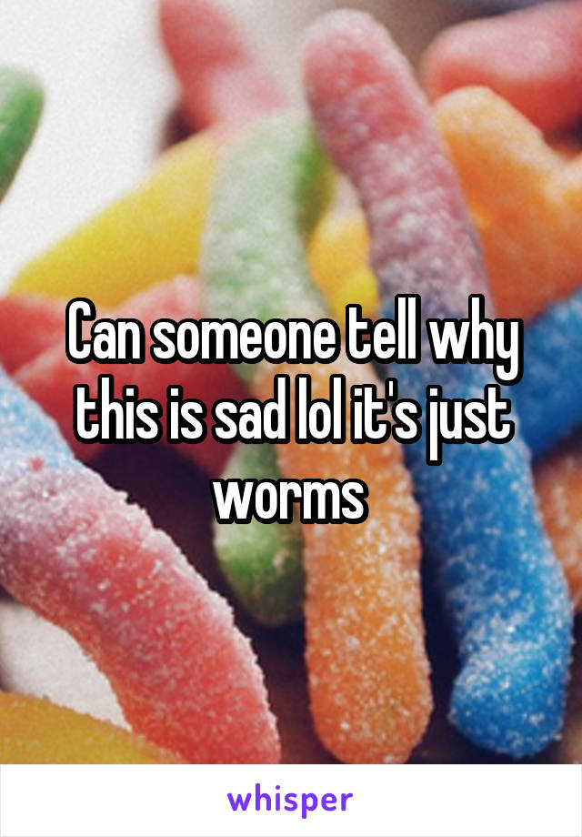 Can someone tell why this is sad lol it's just worms 