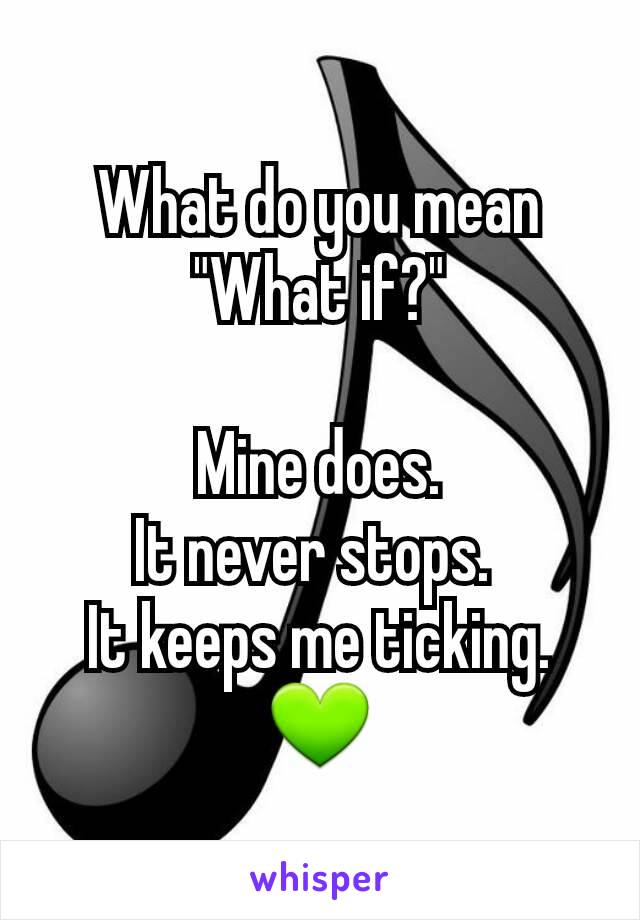 What do you mean "What if?"

Mine does.
It never stops. 
It keeps me ticking.
💚