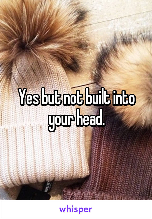 Yes but not built into your head.