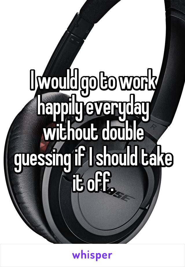 I would go to work happily everyday without double guessing if I should take it off.