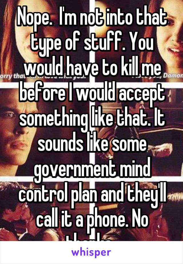 Nope.  I'm not into that type of stuff. You would have to kill me before I would accept something like that. It sounds like some government mind control plan and they'll call it a phone. No thanks. 