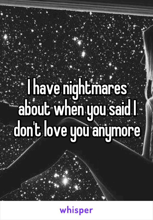 I have nightmares about when you said I don't love you anymore