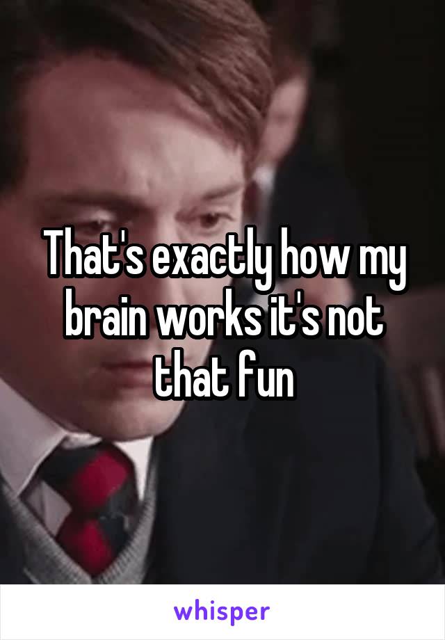 That's exactly how my brain works it's not that fun