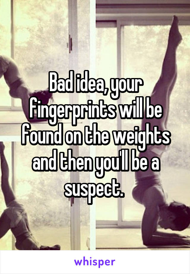 Bad idea, your fingerprints will be found on the weights and then you'll be a suspect. 