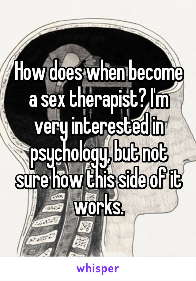 How does when become a sex therapist? I'm very interested in psychology, but not sure how this side of it works.