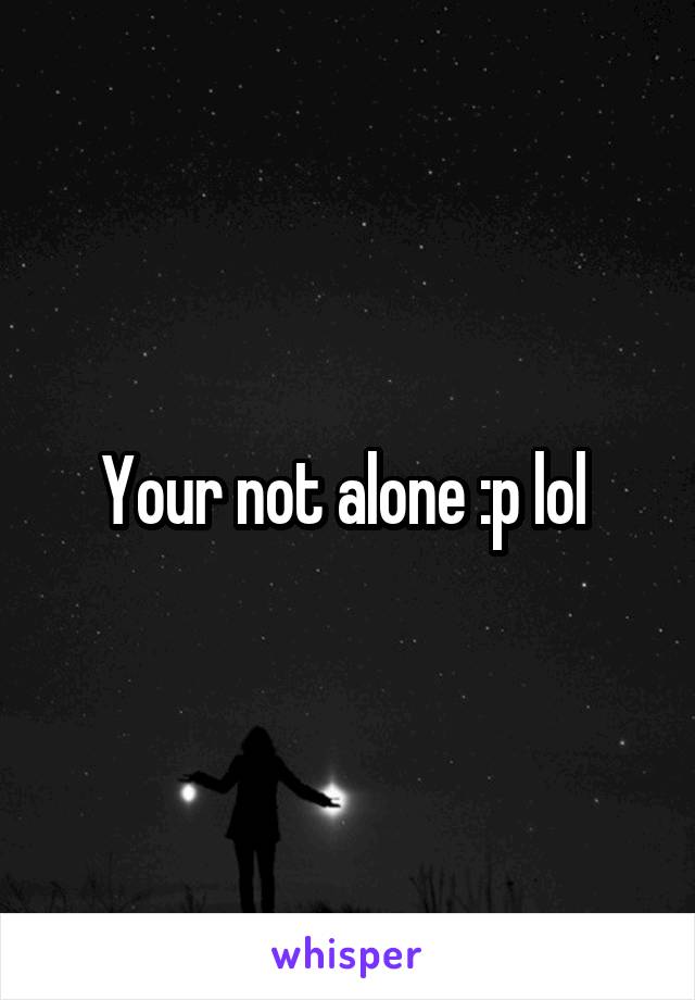 Your not alone :p lol 