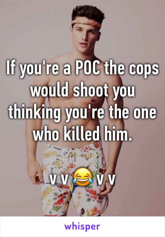 If you're a POC the cops would shoot you thinking you're the one who killed him.

v v 😂 v v