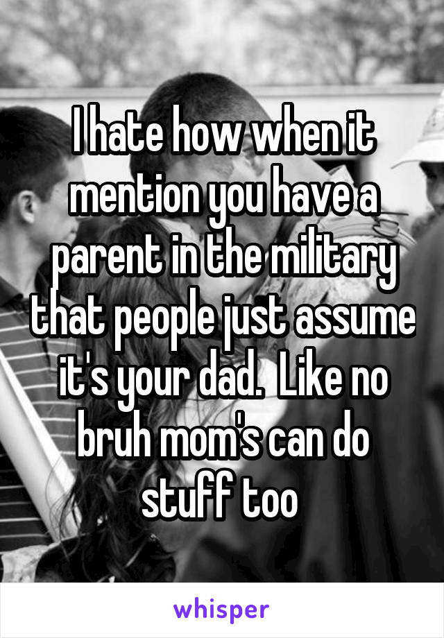 I hate how when it mention you have a parent in the military that people just assume it's your dad.  Like no bruh mom's can do stuff too 