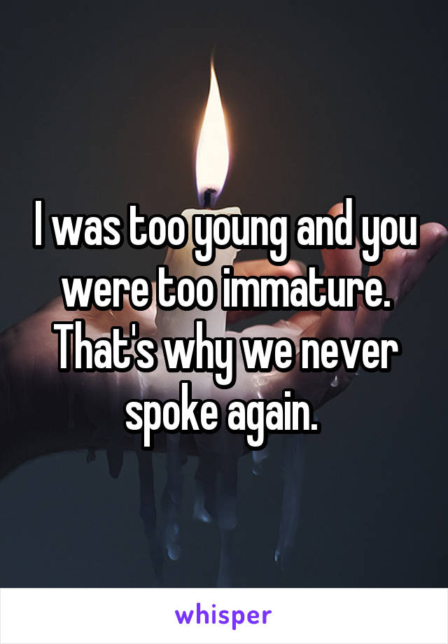I was too young and you were too immature. That's why we never spoke again. 