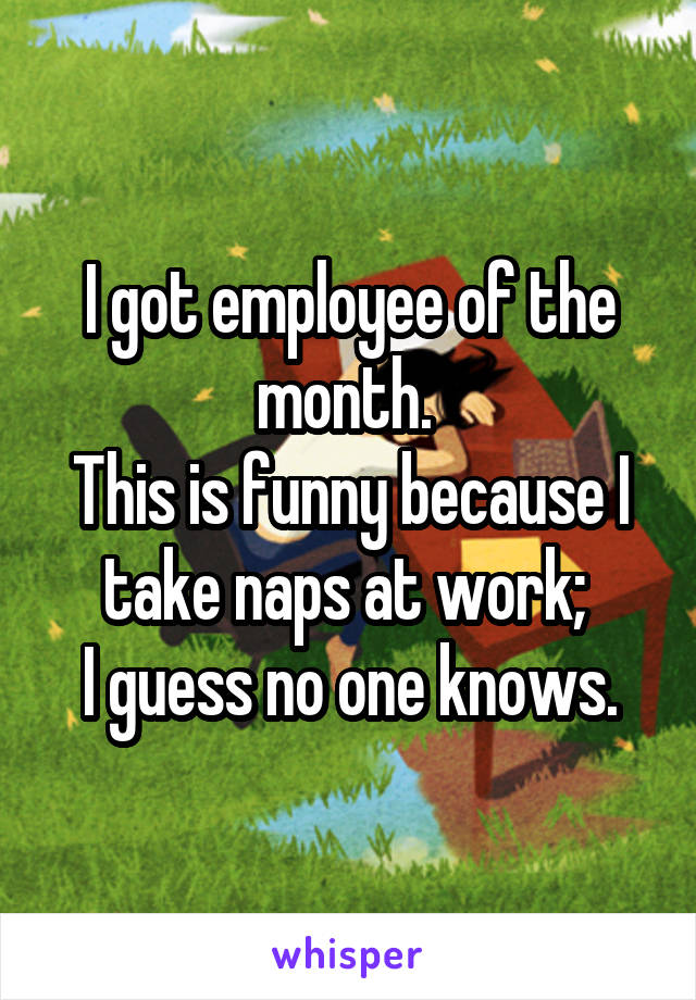 I got employee of the month. 
This is funny because I take naps at work; 
I guess no one knows.
