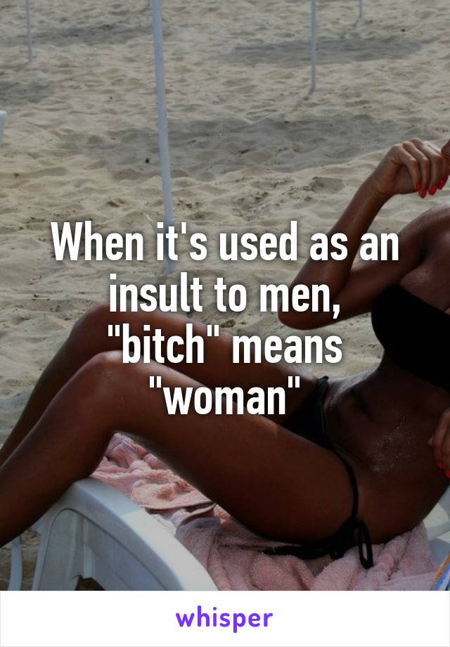 When it's used as an insult to men,
"bitch" means "woman"