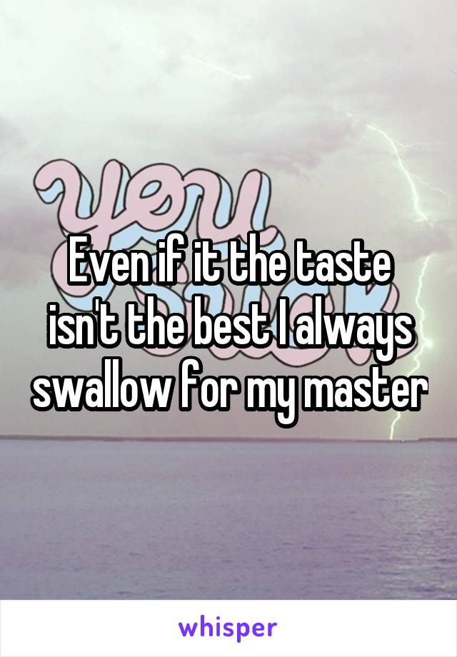 Even if it the taste isn't the best I always swallow for my master