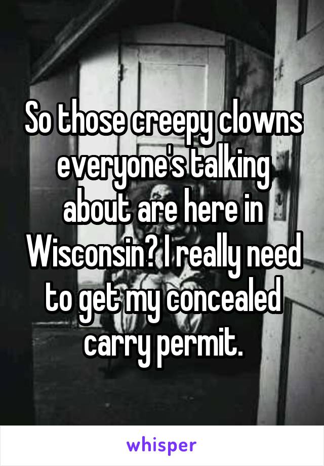 So those creepy clowns everyone's talking about are here in Wisconsin? I really need to get my concealed carry permit.