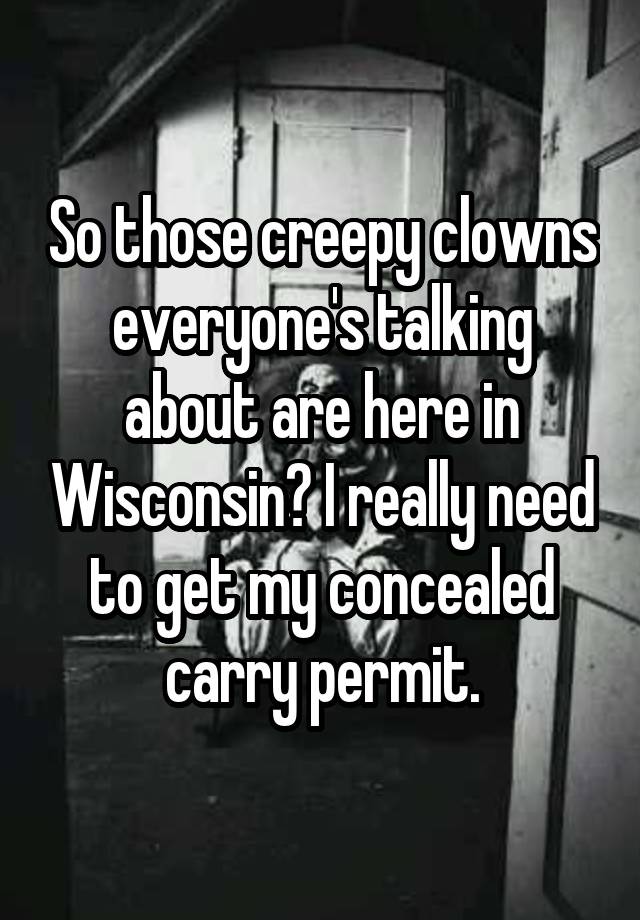 So those creepy clowns everyone's talking about are here in Wisconsin? I really need to get my concealed carry permit.