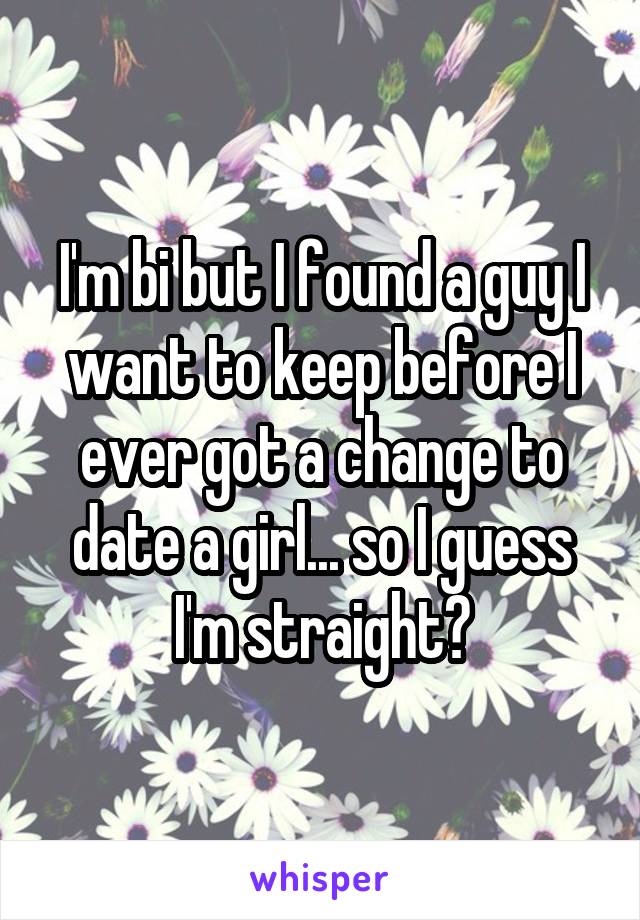 I'm bi but I found a guy I want to keep before I ever got a change to date a girl... so I guess I'm straight?